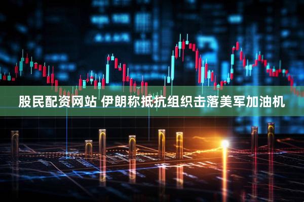 股民配资网站 伊朗称抵抗组织击落美军加油机