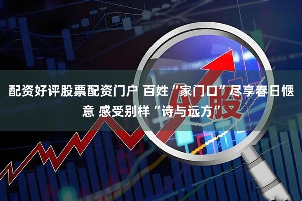 配资好评股票配资门户 百姓“家门口”尽享春日惬意 感受别样“诗与远方”