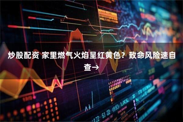炒股配资 家里燃气火焰呈红黄色？致命风险速自查→