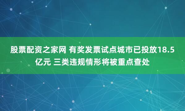 股票配资之家网 有奖发票试点城市已投放18.5亿元 三类违规情形将被重点查处