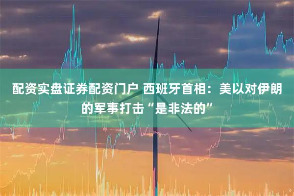 配资实盘证券配资门户 西班牙首相：美以对伊朗的军事打击“是非法的”