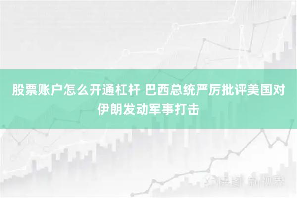 股票账户怎么开通杠杆 巴西总统严厉批评美国对伊朗发动军事打击