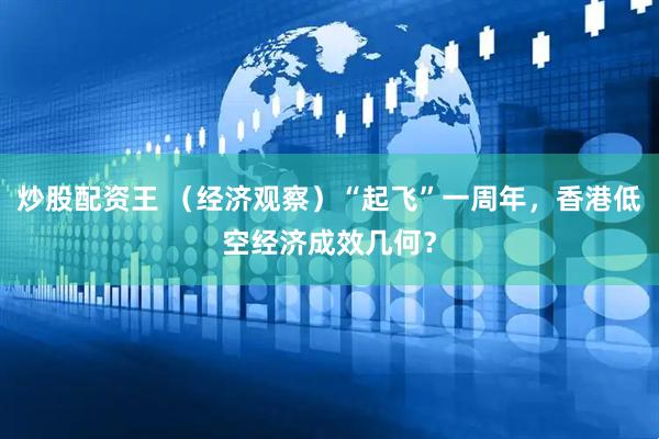 炒股配资王 （经济观察）“起飞”一周年，香港低空经济成效几何？