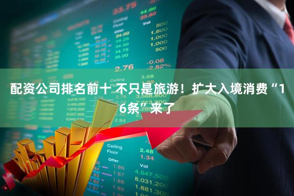 配资公司排名前十 不只是旅游！扩大入境消费“16条”来了