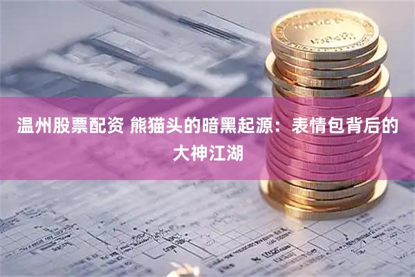 温州股票配资 熊猫头的暗黑起源：表情包背后的大神江湖