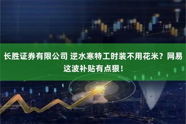 长胜证券有限公司 逆水寒特工时装不用花米？网易这波补贴有点狠！