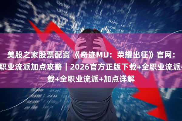 美股之家股票配资 《奇迹MU：荣耀出征》官网：荣耀13区职业流派加点攻略｜2026官方正版下载+全职业流派+加点详解