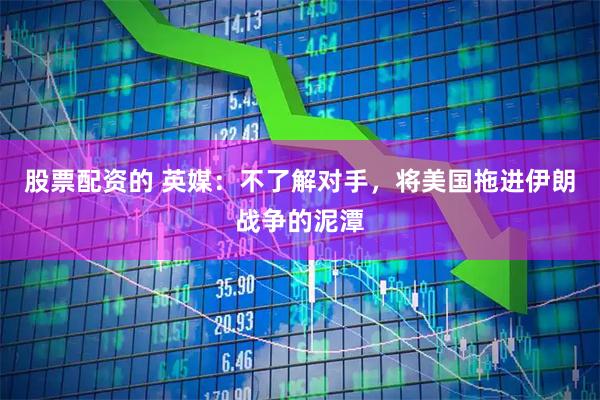 股票配资的 英媒：不了解对手，将美国拖进伊朗战争的泥潭