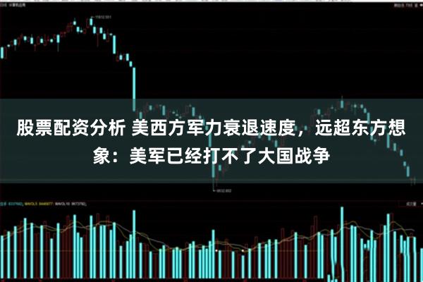 股票配资分析 美西方军力衰退速度，远超东方想象：美军已经打不了大国战争