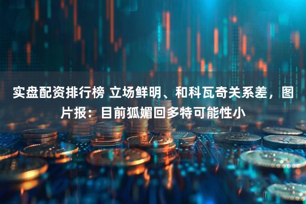 实盘配资排行榜 立场鲜明、和科瓦奇关系差，图片报：目前狐媚回多特可能性小