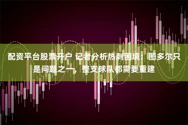 配资平台股票开户 记者分析热刺困境：图多尔只是问题之一，整支球队都需要重建