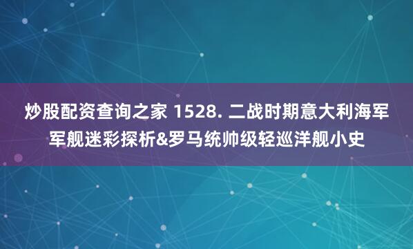 炒股配资查询之家 1528. 二战时期意大利海军军舰迷彩探析&罗马统帅级轻巡洋舰小史