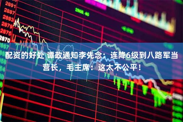 配资的好处 谭政通知李先念：连降6级到八路军当营长，毛主席：这太不公平！