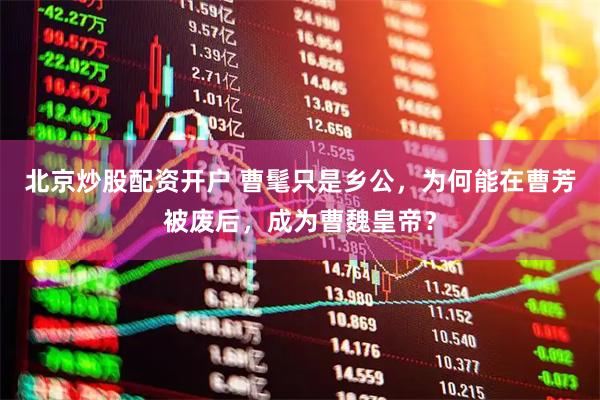 北京炒股配资开户 曹髦只是乡公，为何能在曹芳被废后，成为曹魏皇帝？