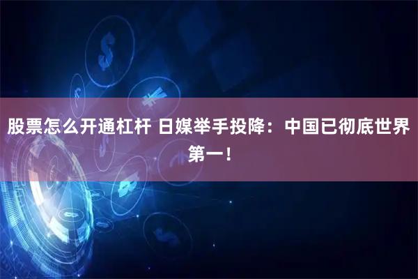 股票怎么开通杠杆 日媒举手投降：中国已彻底世界第一！