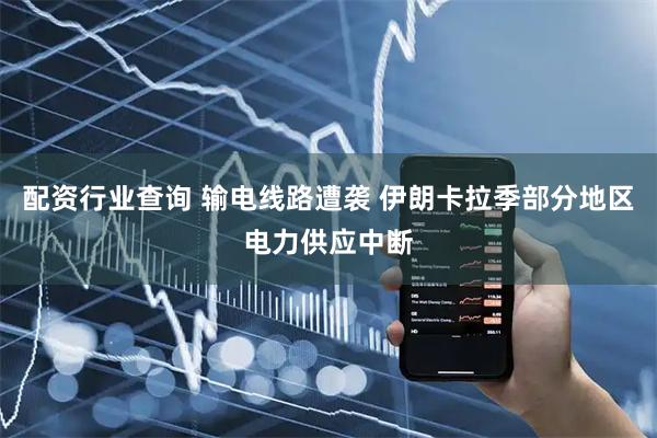 配资行业查询 输电线路遭袭 伊朗卡拉季部分地区电力供应中断