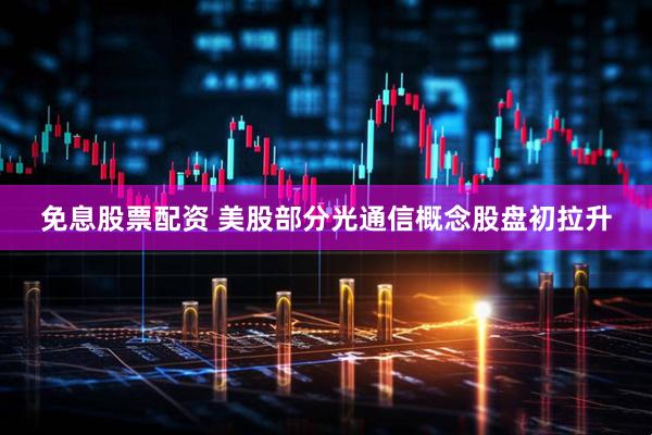 免息股票配资 美股部分光通信概念股盘初拉升