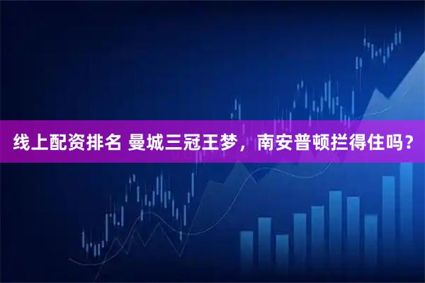 线上配资排名 曼城三冠王梦，南安普顿拦得住吗？
