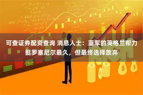 可查证券配资查询 消息人士：蓝军的英格兰帮力挺罗塞尼尔最久，但最终选择放弃